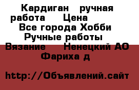 Кардиган ( ручная работа)  › Цена ­ 5 600 - Все города Хобби. Ручные работы » Вязание   . Ненецкий АО,Фариха д.